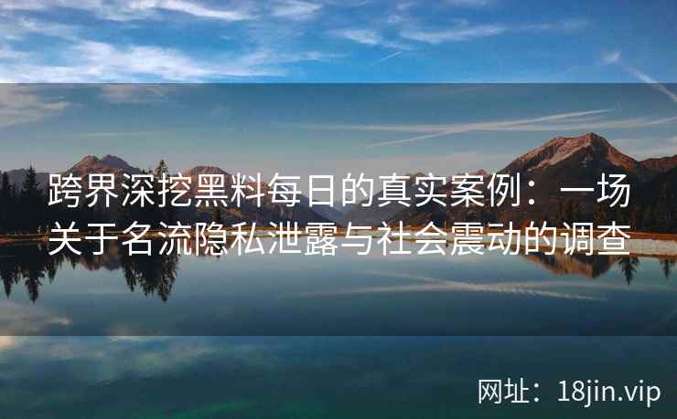 跨界深挖黑料每日的真实案例：一场关于名流隐私泄露与社会震动的调查
