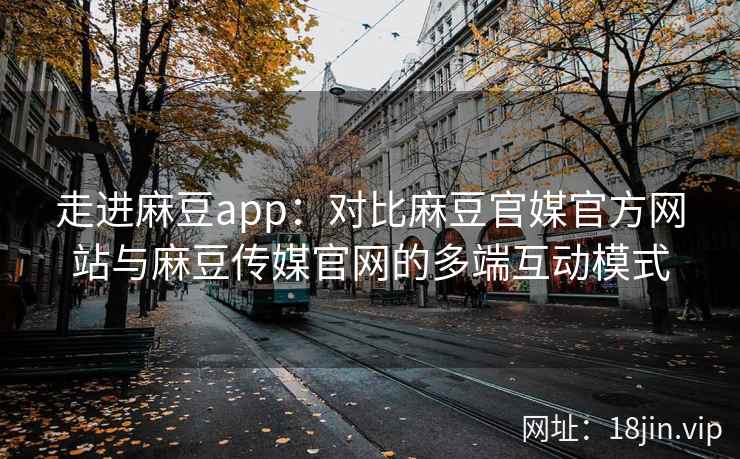 走进麻豆app：对比麻豆官媒官方网站与麻豆传媒官网的多端互动模式