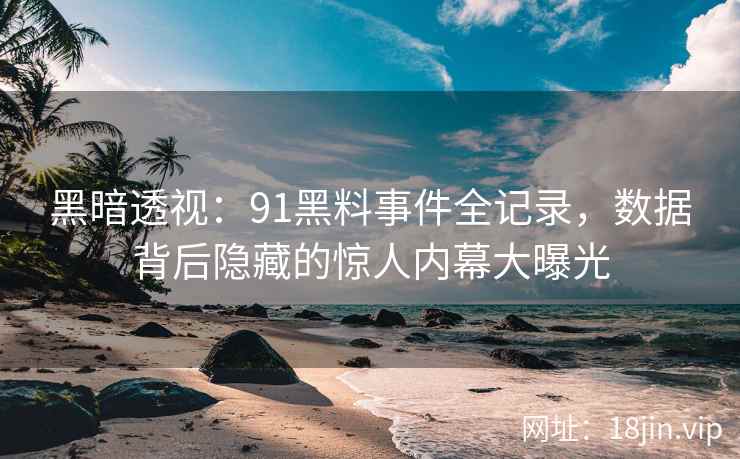 黑暗透视:91黑料事件全记录,数据背后隐藏的惊人内幕大曝光 黑暗透视:91黑料事件全记录,数据背后隐藏的惊人内幕大曝光