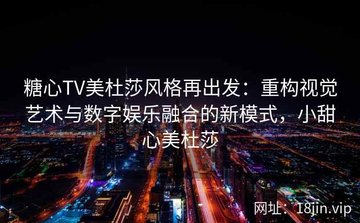 糖心TV美杜莎风格再出发：重构视觉艺术与数字娱乐融合的新模式，小甜心美杜莎