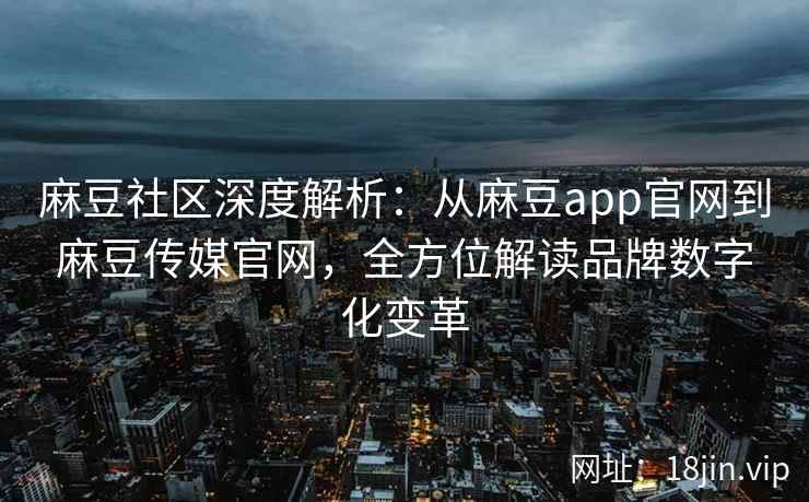 麻豆社区深度解析:从麻豆app官网到麻豆传媒官网,全方位解读品牌数字化变革 麻豆社区深度解析:从麻豆app官网到麻豆传媒官网,全方位解读品牌数字化变革