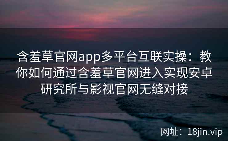 含羞草官网app多平台互联实操:教你如何通过含羞草官网进入实现安卓研究所与影视官网无缝对接 含羞草官网app多平台互联实操:教你如何通过含羞草官网进入实现安卓研究所与影视官网无缝对接
