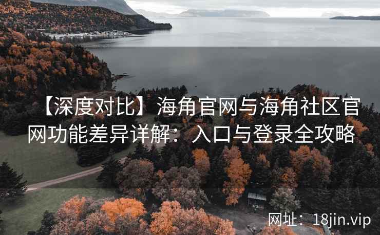 【深度对比】海角官网与海角社区官网功能差异详解:入口与登录全攻略 【深度对比】海角官网与海角社区官网功能差异详解:入口与登录全攻略
