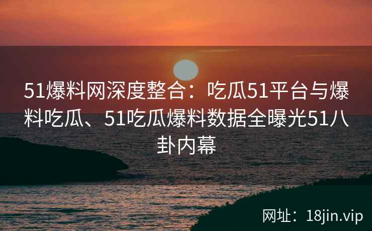 51爆料网深度整合:吃瓜51平台与爆料吃瓜、51吃瓜爆料数据全曝光51八卦内幕 51爆料网深度整合:吃瓜51平台与爆料吃瓜、51吃瓜爆料数据全曝光51八卦内幕