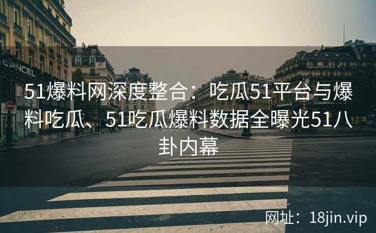 51爆料网深度整合:吃瓜51平台与爆料吃瓜、51吃瓜爆料数据全曝光51八卦内幕 51爆料网深度整合:吃瓜51平台与爆料吃瓜、51吃瓜爆料数据全曝光51八卦内幕