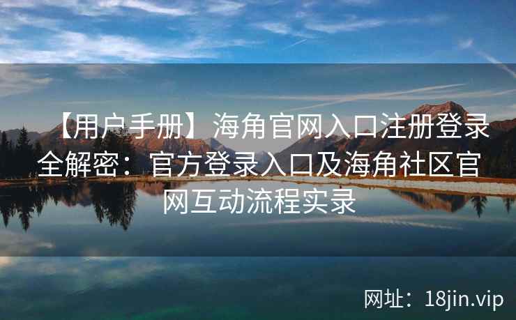 【用户手册】海角官网入口注册登录全解密:官方登录入口及海角社区官网互动流程实录 【用户手册】海角官网入口注册登录全解密:官方登录入口及海角社区官网互动流程实录