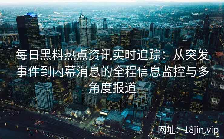 每日黑料热点资讯实时追踪:从突发事件到内幕消息的全程信息监控与多角度报道 每日黑料热点资讯实时追踪:从突发事件到内幕消息的全程信息监控与多角度报道