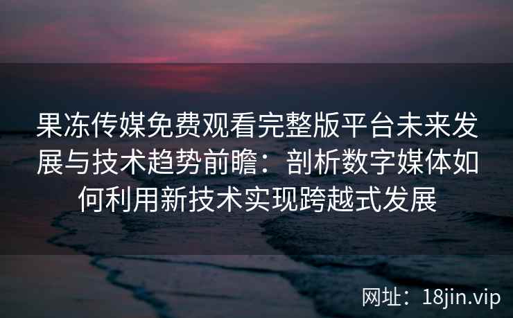 果冻传媒免费观看完整版平台未来发展与技术趋势前瞻：剖析数字媒体如何利用新技术实现跨越式发展