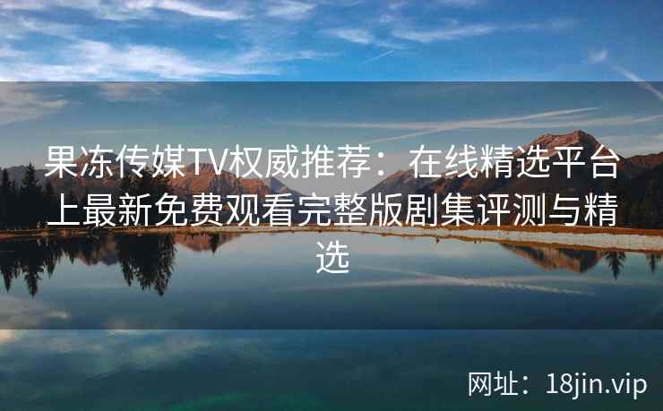 果冻传媒TV权威推荐：在线精选平台上最新免费观看完整版剧集评测与精选