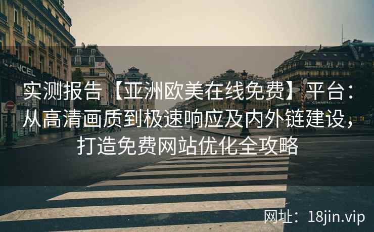 实测报告【亚洲欧美在线免费】平台：从高清画质到极速响应及内外链建设，打造免费网站优化全攻略