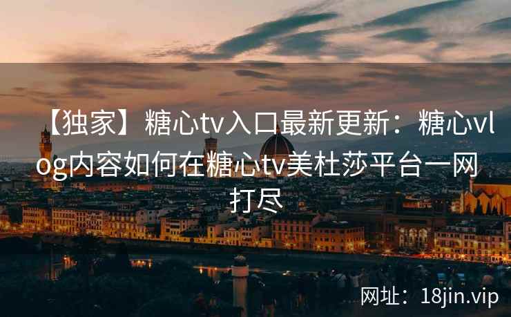 【独家】糖心tv入口最新更新:糖心vlog内容如何在糖心tv美杜莎平台一网打尽 【独家】糖心tv入口最新更新:糖心vlog内容如何在糖心tv美杜莎平台一网打尽