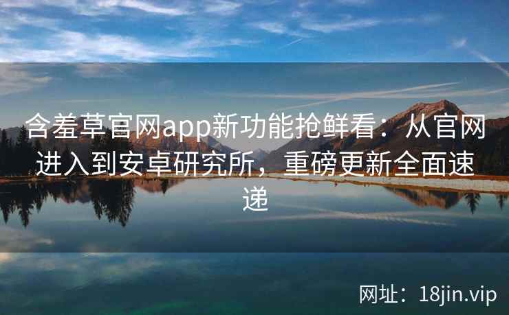 含羞草官网app新功能抢鲜看:从官网进入到安卓研究所,重磅更新全面速递 含羞草官网app新功能抢鲜看:从官网进入到安卓研究所,重磅更新全面速递