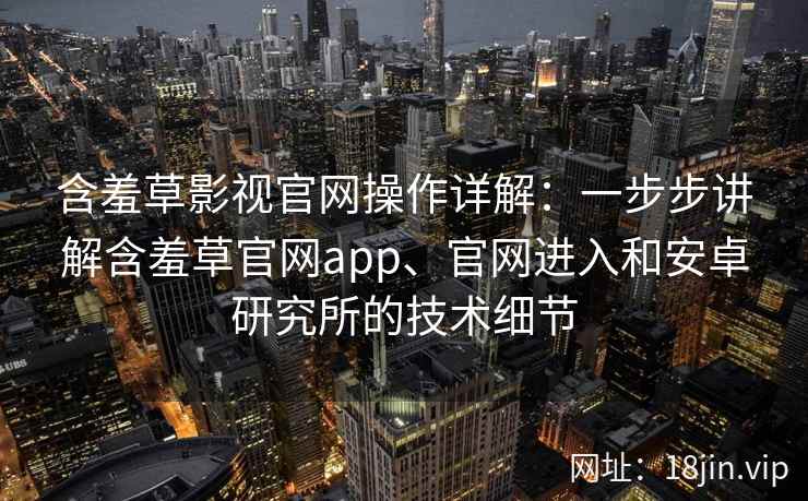 含羞草影视官网操作详解：一步步讲解含羞草官网app、官网进入和安卓研究所的技术细节