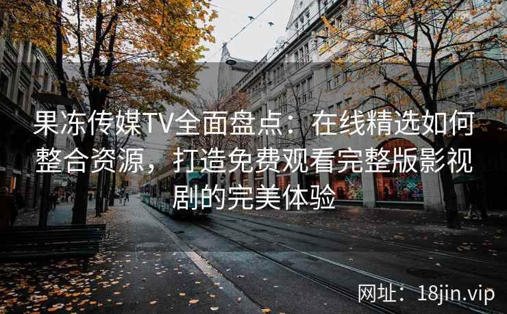 果冻传媒TV全面盘点:在线精选如何整合资源,打造免费观看完整版影视剧的完美体验 果冻传媒TV全面盘点:在线精选如何整合资源,打造免费观看完整版影视剧的完美体验