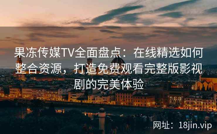 果冻传媒TV全面盘点:在线精选如何整合资源,打造免费观看完整版影视剧的完美体验 果冻传媒TV全面盘点:在线精选如何整合资源,打造免费观看完整版影视剧的完美体验