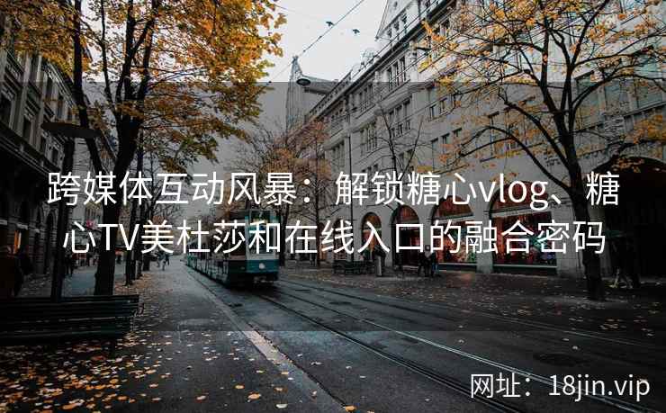 跨媒体互动风暴：解锁糖心vlog、糖心TV美杜莎和在线入口的融合密码