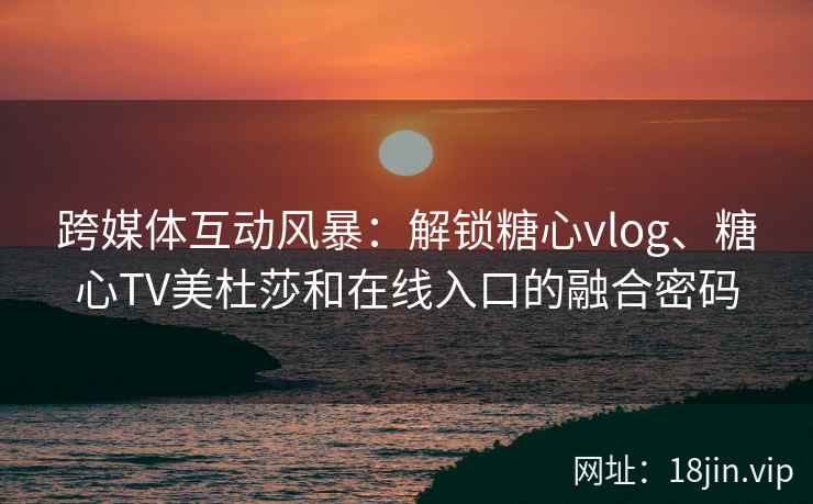 跨媒体互动风暴：解锁糖心vlog、糖心TV美杜莎和在线入口的融合密码