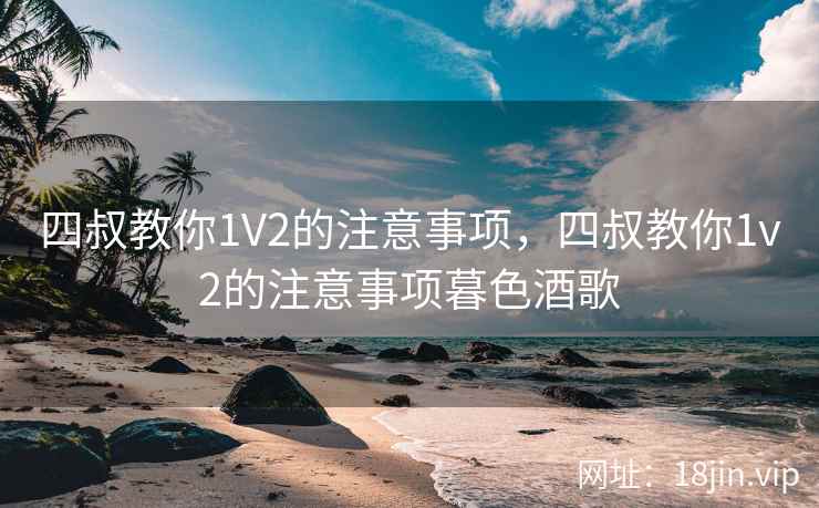 四叔教你1V2的注意事项,四叔教你1v2的注意事项暮色酒歌 四叔教你1V2的注意事项,四叔教你1v2的注意事项暮色酒歌