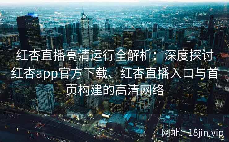 红杏直播高清运行全解析:深度探讨红杏app官方下载、红杏直播入口与首页构建的高清网络 红杏直播高清运行全解析:深度探讨红杏app官方下载、红杏直播入口与首页构建的高清网络