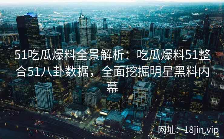 51吃瓜爆料全景解析：吃瓜爆料51整合51八卦数据，全面挖掘明星黑料内幕