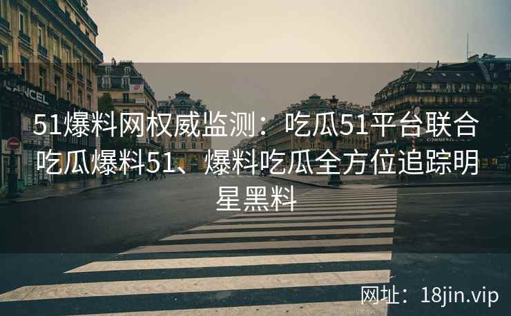 51爆料网权威监测:吃瓜51平台联合吃瓜爆料51、爆料吃瓜全方位追踪明星黑料 51爆料网权威监测:吃瓜51平台联合吃瓜爆料51、爆料吃瓜全方位追踪明星黑料