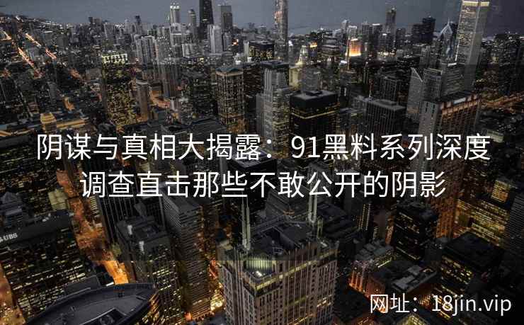 阴谋与真相大揭露：91黑料系列深度调查直击那些不敢公开的阴影