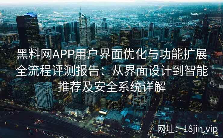 黑料网APP用户界面优化与功能扩展全流程评测报告:从界面设计到智能推荐及安全系统详解 黑料网APP用户界面优化与功能扩展全流程评测报告:从界面设计到智能推荐及安全系统详解