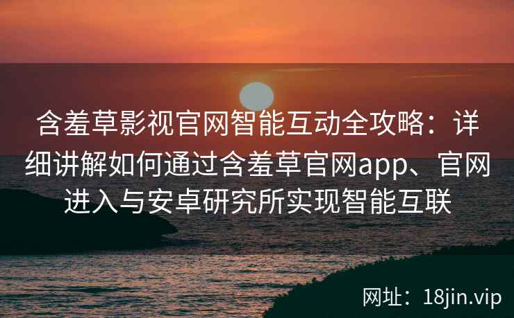 含羞草影视官网智能互动全攻略:详细讲解如何通过含羞草官网app、官网进入与安卓研究所实现智能互联 含羞草影视官网智能互动全攻略:详细讲解如何通过含羞草官网app、官网进入与安卓研究所实现智能互联