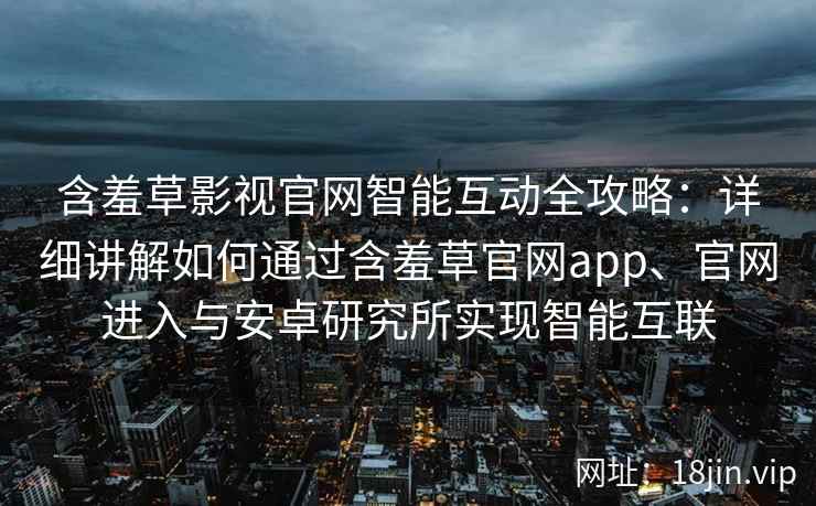 含羞草影视官网智能互动全攻略:详细讲解如何通过含羞草官网app、官网进入与安卓研究所实现智能互联 含羞草影视官网智能互动全攻略:详细讲解如何通过含羞草官网app、官网进入与安卓研究所实现智能互联