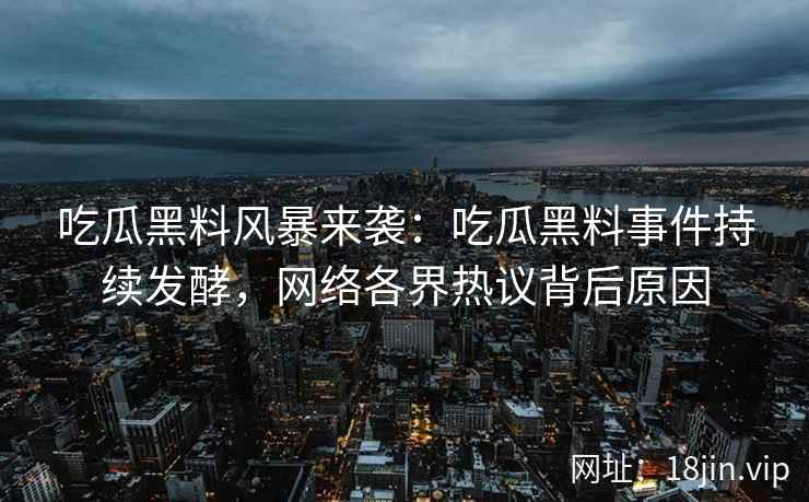 吃瓜黑料风暴来袭:吃瓜黑料事件持续发酵,网络各界热议背后原因 吃瓜黑料风暴来袭:吃瓜黑料事件持续发酵,网络各界热议背后原因