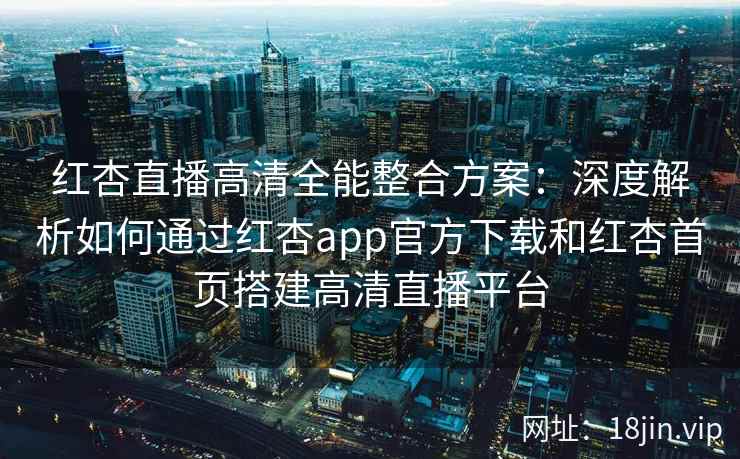 红杏直播高清全能整合方案:深度解析如何通过红杏app官方下载和红杏首页搭建高清直播平台 红杏直播高清全能整合方案:深度解析如何通过红杏app官方下载和红杏首页搭建高清直播平台