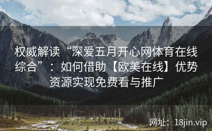 权威解读“深爱五月开心网体育在线综合”:如何借助【欧美在线】优势资源实现免费看与推广 权威解读“深爱五月开心网体育在线综合”:如何借助【欧美在线】优势资源实现免费看与推广