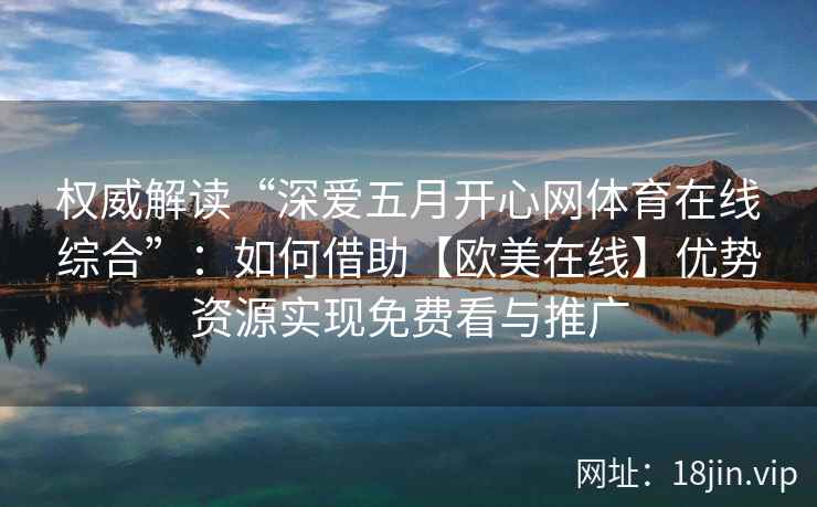 权威解读“深爱五月开心网体育在线综合”:如何借助【欧美在线】优势资源实现免费看与推广 权威解读“深爱五月开心网体育在线综合”:如何借助【欧美在线】优势资源实现免费看与推广