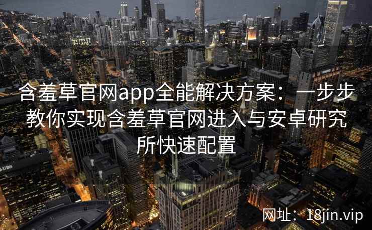含羞草官网app全能解决方案:一步步教你实现含羞草官网进入与安卓研究所快速配置 含羞草官网app全能解决方案:一步步教你实现含羞草官网进入与安卓研究所快速配置