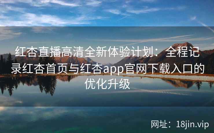 红杏直播高清全新体验计划:全程记录红杏首页与红杏app官网下载入口的优化升级 红杏直播高清全新体验计划:全程记录红杏首页与红杏app官网下载入口的优化升级