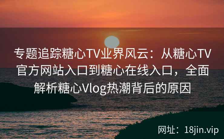 专题追踪糖心TV业界风云：从糖心TV官方网站入口到糖心在线入口，全面解析糖心Vlog热潮背后的原因