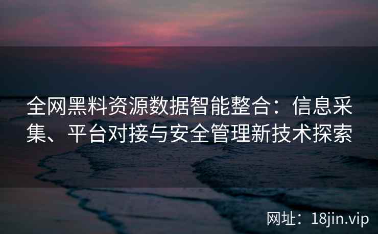 全网黑料资源数据智能整合：信息采集、平台对接与安全管理新技术探索