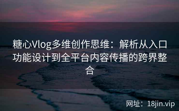 糖心Vlog多维创作思维:解析从入口功能设计到全平台内容传播的跨界整合 糖心Vlog多维创作思维:解析从入口功能设计到全平台内容传播的跨界整合