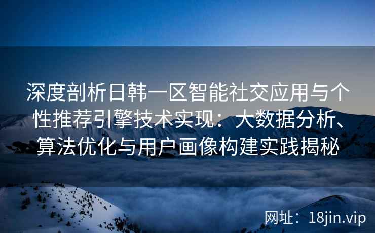 深度剖析日韩一区智能社交应用与个性推荐引擎技术实现:大数据分析、算法优化与用户画像构建实践揭秘 深度剖析日韩一区智能社交应用与个性推荐引擎技术实现:大数据分析、算法优化与用户画像构建实践揭秘