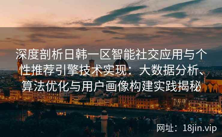深度剖析日韩一区智能社交应用与个性推荐引擎技术实现:大数据分析、算法优化与用户画像构建实践揭秘 深度剖析日韩一区智能社交应用与个性推荐引擎技术实现:大数据分析、算法优化与用户画像构建实践揭秘