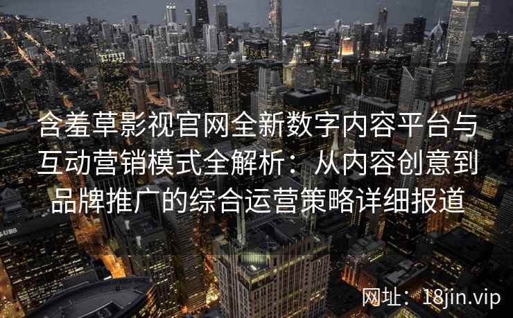 含羞草影视官网全新数字内容平台与互动营销模式全解析:从内容创意到品牌推广的综合运营策略详细报道 含羞草影视官网全新数字内容平台与互动营销模式全解析:从内容创意到品牌推广的综合运营策略详细报道