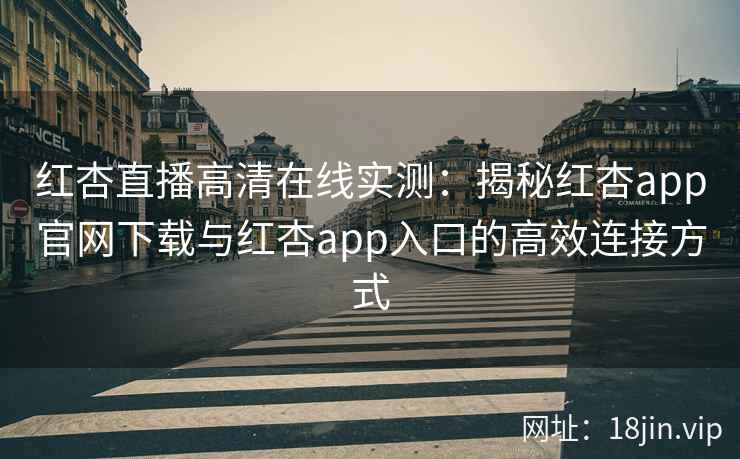 红杏直播高清在线实测:揭秘红杏app官网下载与红杏app入口的高效连接方式 红杏直播高清在线实测:揭秘红杏app官网下载与红杏app入口的高效连接方式