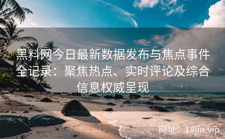 黑料网今日最新数据发布与焦点事件全记录:聚焦热点、实时评论及综合信息权威呈现 黑料网今日最新数据发布与焦点事件全记录:聚焦热点、实时评论及综合信息权威呈现