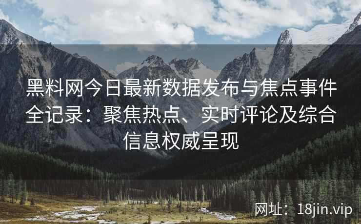 黑料网今日最新数据发布与焦点事件全记录:聚焦热点、实时评论及综合信息权威呈现 黑料网今日最新数据发布与焦点事件全记录:聚焦热点、实时评论及综合信息权威呈现